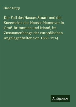 Der Fall des Hauses Stuart und die Succession des Hauses Hannover in Groß-Britannien und Irland, im Zusammenhange der europäischen Angelegenheiten von 1660-1714 - Klopp, Onno