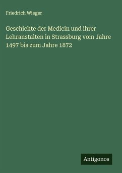 Geschichte der Medicin und ihrer Lehranstalten in Strassburg vom Jahre 1497 bis zum Jahre 1872 - Wieger, Friedrich