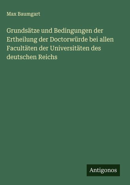 Grundsätze und Bedingungen der Ertheilung der Doctorwürde bei allen Facultäten der Universitäten des deutschen Reichs Grundsätze und Bedingungen der Ertheilung der Doctorwürde bei allen Facultäten der Universitäten des deutschen Reichs