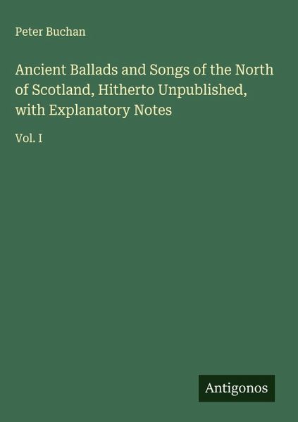 Ancient Ballads and Songs of the North of Scotland, Hitherto Unpublished, with Explanatory Notes Ancient Ballads and Songs of the North of Scotland, Hitherto Unpublished, with Explanatory Notes