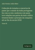 Collecção de tratados e concertos de pazes que o estado da India portugueza fez com os reis e senhores com quem teve relações nas partes da Asia e Africa Oriental desde o principio da conquista até ao fim do seculo XVIII Collecção de tratados e concertos de pazes que o estado da India portugueza fez com os reis e senhores com quem teve relações nas partes da Asia e Africa Oriental desde o principio da conquista até ao fim do seculo XVIII