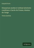 Glossarium mediæ et infimæ latinitatis conditum a Carolo du Fresne, domino du Cange