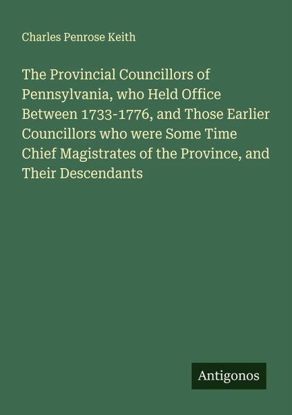 The Provincial Councillors of Pennsylvania, who Held Office Between 1733-1776, and Those Earlier Councillors who were Some Time Chief Magistrates of the Province, and Their Descendants The Provincial Councillors of Pennsylvania, who Held Office Between 1733-1776, and Those Earlier Councillors who were Some Time Chief Magistrates of the Province, and Their Descendants