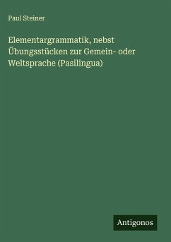 Elementargrammatik, nebst Übungsstücken zur Gemein- oder Weltsprache (Pasilingua) - Steiner, Paul
