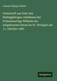 Festschrift zur Feier des fünfzigjährigen Jubiläums der Freimaurerloge Wilhelm zur aufgehenden Sonne im Or. Stuttgart am 11. Oktober 1885 Festschrift zur Feier des fünfzigjährigen Jubiläums der Freimaurerloge Wilhelm zur aufgehenden Sonne im Or. Stuttgart am 11. Oktober 1885