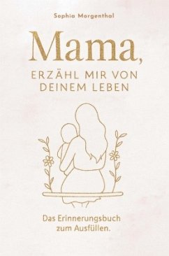 Mama, erzähl mir von deinem Leben: Das Erinnerungsbuch zum Ausfüllen - für all die Geschichten, die nicht verloren gehen - Morgenthal, Sophia