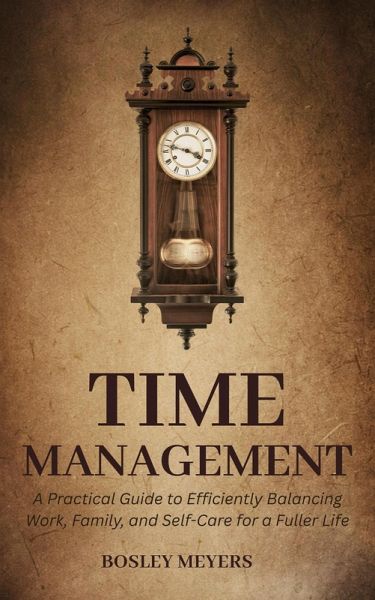 Time Management: A Practical Guide to Efficiently Balancing Work, Family, and Self-Care for a Fuller Life (eBook, ePUB) Time Management: A Practical Guide to Efficiently Balancing Work, Family, and Self-Care for a Fuller Life (eBook, ePUB)