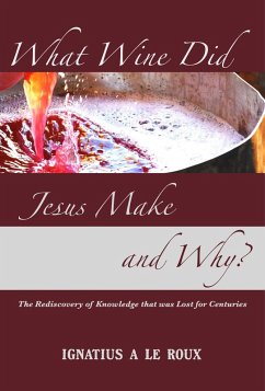 What Wine Did Jesus Make And Why? - The Rediscovery of Knowledge that was Lost for Centuries (eBook, ePUB) - Roux, Ignatius Le What Wine Did Jesus Make And Why? - The Rediscovery of Knowledge that was Lost for Centuries (eBook, ePUB) - Roux, Ignatius Le