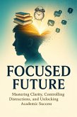 Focused Future Mastering Clarity, Controlling Distractions, and Unlocking Academic Success (eBook, ePUB) Focused Future Mastering Clarity, Controlling Distractions, and Unlocking Academic Success (eBook, ePUB)