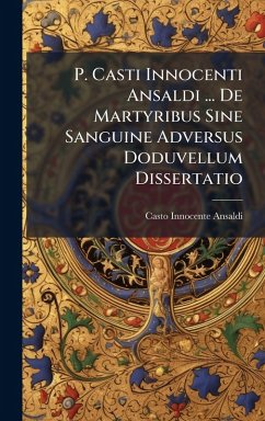 P. Casti Innocenti Ansaldi ... De Martyribus Sine Sanguine Adversus Doduvellum Dissertatio - Ansaldi, Casto Innocente P. Casti Innocenti Ansaldi ... De Martyribus Sine Sanguine Adversus Doduvellum Dissertatio - Ansaldi, Casto Innocente