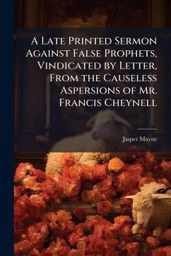 Cover A Late Printed Sermon Against False Prophets, Vindicated by Letter, From the Causeless Aspersions of Mr. Francis Cheynell