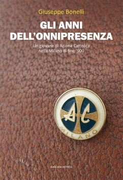 Gli anni dell'onnipresenza. Un giovane di Azione Cattolica nella Milano di fine '900 - Bonelli, Giuseppe