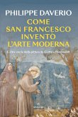 Come San Francesco inventò l'arte moderna. E altre storie della pittura da Giotto a Rembrandt Come San Francesco inventò l'arte moderna. E altre storie della pittura da Giotto a Rembrandt