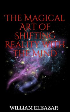 The Magical Art of Shifting Reality with the Mind (eBook, ePUB) - Eleazar, William The Magical Art of Shifting Reality with the Mind (eBook, ePUB) - Eleazar, William