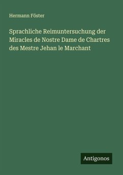 Sprachliche Reimuntersuchung der Miracles de Nostre Dame de Chartres des Mestre Jehan le Marchant - Föster, Hermann Sprachliche Reimuntersuchung der Miracles de Nostre Dame de Chartres des Mestre Jehan le Marchant - Föster, Hermann