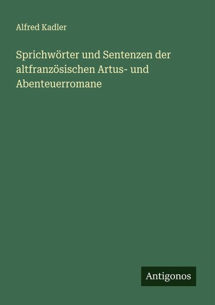 Sprichwörter und Sentenzen der altfranzösischen Artus- und Abenteuerromane Sprichwörter und Sentenzen der altfranzösischen Artus- und Abenteuerromane