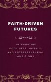 Faith-Driven Futures, Integrating Godliness, Morals, and Entrepreneurial Ambitions (eBook, ePUB) Faith-Driven Futures, Integrating Godliness, Morals, and Entrepreneurial Ambitions (eBook, ePUB)