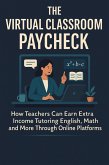 The Virtual Classroom Paycheck How Teachers Can Earn Extra Income Tutoring English, Math, and More Through Online Platforms (eBook, ePUB)