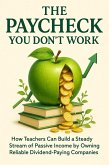 The Paycheck You Don't Work For How Teachers Can Build a Steady Stream of Passive Income by Owning Reliable Dividend-Paying Companies (eBook, ePUB)