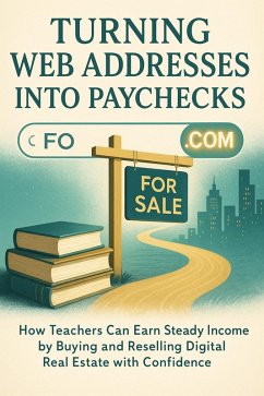 Cover Turning Web Addresses Into Paychecks How Teachers Can Earn Steady Income by Buying and Reselling Digital Real Estate with Confidence (eBook, ePUB)