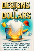 Designs to Dollars: Ditch upfront costs, launch your custom merch store instantly, and follow a step-by-step system to build passive income online (eBook, ePUB)