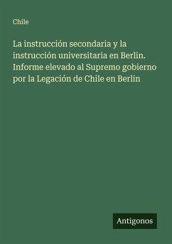 La instrucción secondaria y la instrucción universitaria en Berlin. Informe elevado al Supremo gobierno por la Legación de Chile en Berlin - Chile