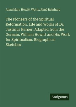 The Pioneers of the Spiritual Reformation. Life and Works of Dr. Justinus Kerner, Adapted from the German. William Howitt and His Work for Spiritualism. Biographical Sketches - Watts, Anna Mary Howitt; Reinhard, Aimé