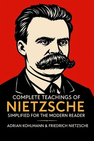 Complete Teachings of Nietzsche Simplified for the Modern Reader Complete Teachings of Nietzsche Simplified for the Modern Reader