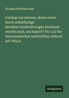 Cover Catalog von sternen, deren oerter durch selbständige meridian-beobachtungen bestimmt worden sind, aus band 67 bio 112 der Astronomischen nachrichten reducirt auf 1855,0