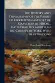 The History and Topography of the Parish of Kirkburton and of the Graveship of Holme, Including Holmfirth, in the County of York. With ... Illustrations The History and Topography of the Parish of Kirkburton and of the Graveship of Holme, Including Holmfirth, in the County of York. With ... Illustrations