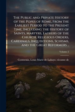 Cover The Public and Private History of the Popes of Rome, From the Earliest Period to the Present Time, Including the History of Saints, Martyrs, Fathers of the Church, Religious Orders, Cardinals, Inquisitions, Schisms, and the Great Reformers ..