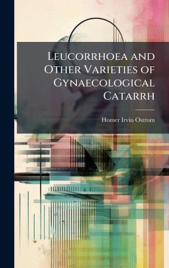 Leucorrhoea and Other Varieties of Gynaecological Catarrh - Ostrom, Homer Irvin Leucorrhoea and Other Varieties of Gynaecological Catarrh - Ostrom, Homer Irvin