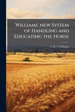 Williams' new System of Handling and Educating the Horse - Williams, C H C Williams' new System of Handling and Educating the Horse - Williams, C H C