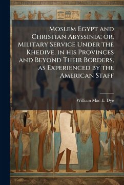 Moslem Egypt and Christian Abyssinia; or, Military Service Under the Khedive, in his Provinces and Beyond Their Borders, as Experienced by the American Staff - Dye, William Mac E