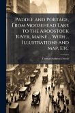 Paddle and Portage, From Moosehead Lake to the Aroostock River, Maine ... With ... Illustrations and map, Etc Paddle and Portage, From Moosehead Lake to the Aroostock River, Maine ... With ... Illustrations and map, Etc