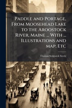 Cover Paddle and Portage, From Moosehead Lake to the Aroostock River, Maine ... With ... Illustrations and map, Etc