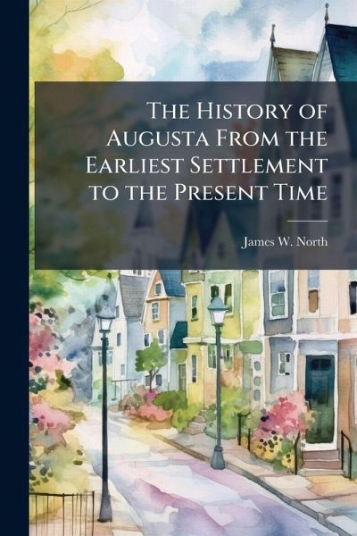 The History of Augusta From the Earliest Settlement to the Present Time The History of Augusta From the Earliest Settlement to the Present Time