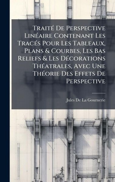 TraitÃ(c) De Perspective LinÃ(c)aire Contenant Les TracÃ(c)s Pour Les Tableaux, Plans & Courbes, Les Bas Reliefs & Les DÃ(c)corations ThÃ(c)atrales, Avec Une ThÃ(c)orie Des Effets De Perspective TraitÃ(c) De Perspective LinÃ(c)aire Contenant Les TracÃ(c)s Pour Les Tableaux, Plans & Courbes, Les Bas Reliefs & Les DÃ(c)corations ThÃ(c)atrales, Avec Une ThÃ(c)orie Des Effets De Perspective