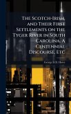 The Scotch-Irish, and Their First Settlements on the Tyger River in South Carolina. A Centennial Discourse, Etc The Scotch-Irish, and Their First Settlements on the Tyger River in South Carolina. A Centennial Discourse, Etc