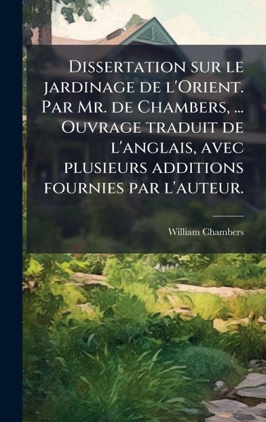 Dissertation sur le jardinage de l'Orient. Par Mr. de Chambers, ... Ouvrage traduit de l'anglais, avec plusieurs additions fournies par l'auteur. Dissertation sur le jardinage de l'Orient. Par Mr. de Chambers, ... Ouvrage traduit de l'anglais, avec plusieurs additions fournies par l'auteur.