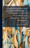 ConsidÃ(c)rations sur le gouvernement de Pologne, et sur sa rÃ(c)formation projettÃ(c)e. Par J. J. Rousseau.