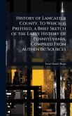 History of Lancaster County. To Which is Prefixed, a Brief Sketch of the Early History of Pennsylvania. Compiled From Authentic Sources History of Lancaster County. To Which is Prefixed, a Brief Sketch of the Early History of Pennsylvania. Compiled From Authentic Sources