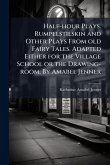 Half-hour Plays. Rumpelstilskin and Other Plays From old Fairy Tales. Adapted Either for the Village School or the Drawing-room. By Amabel Jenner