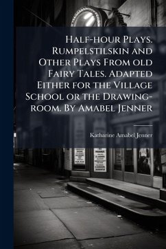 Half-hour Plays. Rumpelstilskin and Other Plays From old Fairy Tales. Adapted Either for the Village School or the Drawing-room. By Amabel Jenner - Jenner, Katharine Amabel Half-hour Plays. Rumpelstilskin and Other Plays From old Fairy Tales. Adapted Either for the Village School or the Drawing-room. By Amabel Jenner - Jenner, Katharine Amabel