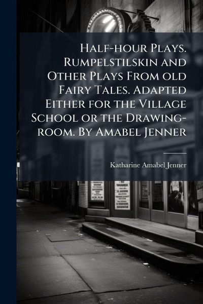 Half-hour Plays. Rumpelstilskin and Other Plays From old Fairy Tales. Adapted Either for the Village School or the Drawing-room. By Amabel Jenner Half-hour Plays. Rumpelstilskin and Other Plays From old Fairy Tales. Adapted Either for the Village School or the Drawing-room. By Amabel Jenner