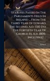 Statutes Passed In The Parliaments Held In Ireland ... From The Third Year Of Edward The Second, A.d. 1310 [to The Fortieth Year Of George Iii, A.d. 1800, Inclusive] ...