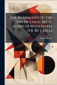 The Rudiments Of The Art Of Logic [by H. Aldrich] With Notes [tr. By J. Hill] - Aldrich, Henry