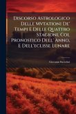 Discorso Astrologico Delle Mvtationi De' Tempi E Delle Quattro Stagioni, Col Pronostico Dell' Anno, E Dell'eclisse Lunare