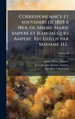 Correspondance et souvenirs de 1805 a 1864, de AndrÃ(c)-Marie Ampere et Jean-Jacques Ampere. Recueillis par Madame H.C - Ampère, Andrã(c) Marie; Ampère, Jean Jacques Antoine; Cheuvreux, Henriette Correspondance et souvenirs de 1805 a 1864, de AndrÃ(c)-Marie Ampere et Jean-Jacques Ampere. Recueillis par Madame H.C - Ampère, Andrã(c) Marie; Ampère, Jean Jacques Antoine; Cheuvreux, Henriette