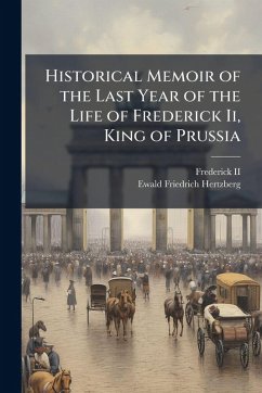 Historical Memoir of the Last Year of the Life of Frederick Ii, King of Prussia - Hertzberg, Ewald Friedrich Historical Memoir of the Last Year of the Life of Frederick Ii, King of Prussia - Hertzberg, Ewald Friedrich